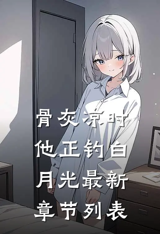 骨灰凉时，他正钓白月光最新章节列表