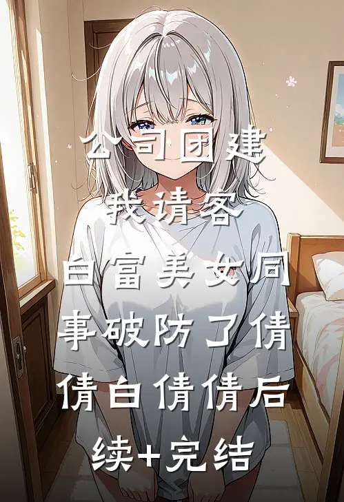 公司团建我请客，白富美女同事破防了倩倩白倩倩后续+完结