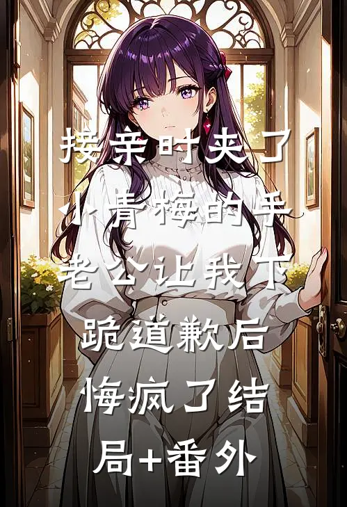 接亲时夹了小青梅的手，老公让我下跪道歉后悔疯了结局+番外