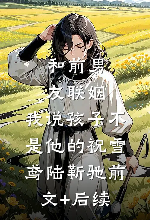 和前男友联姻，我说孩子不是他的祝雪鸢陆靳驰前文+后续