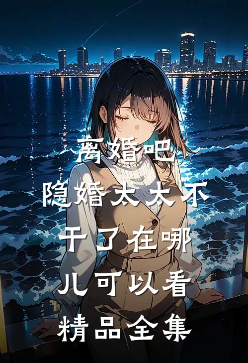 离婚吧,隐婚太太不干了在哪儿可以看精品全集