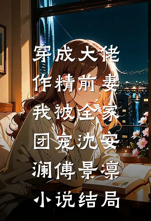 穿成大佬作精前妻，我被全家团宠沈安澜傅景凛小说结局