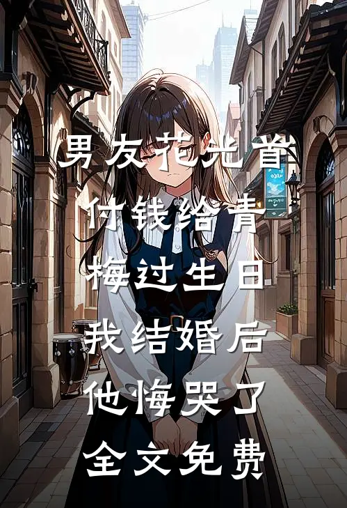 男友花光首付钱给青梅过生日，我结婚后他悔哭了全文免费