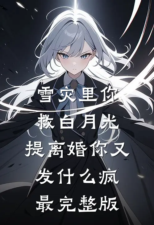 雪灾里你救白月光，提离婚你又发什么疯最完整版
