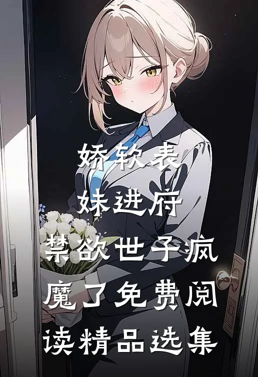 娇软表妹进府:禁欲世子疯魔了免费阅读精品选集