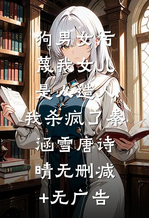 狗男女污蔑我女儿是人造人，我杀疯了秦涵雪唐诗晴无删减+无广告