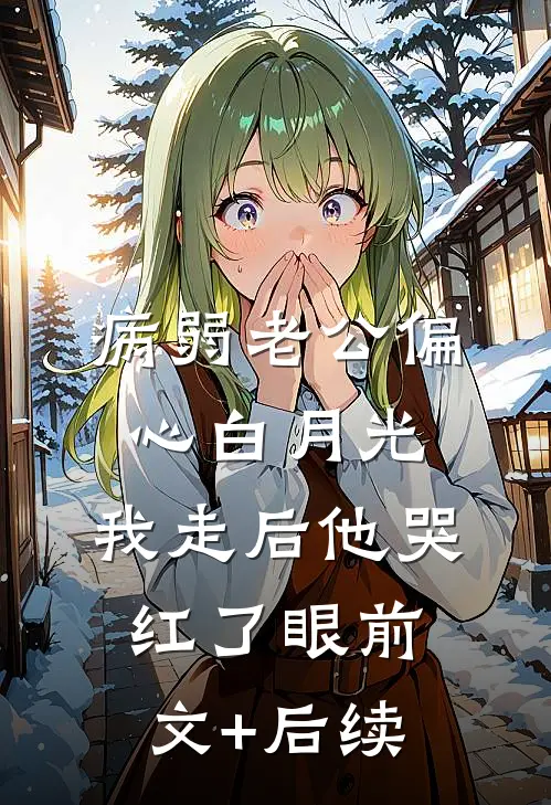 病弱老公偏心白月光，我走后他哭红了眼前文+后续