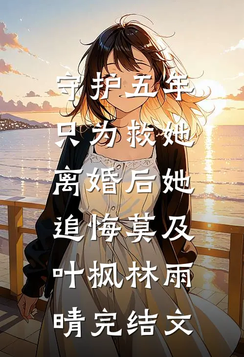 守护五年只为救她，离婚后她追悔莫及叶枫林雨晴完结文
