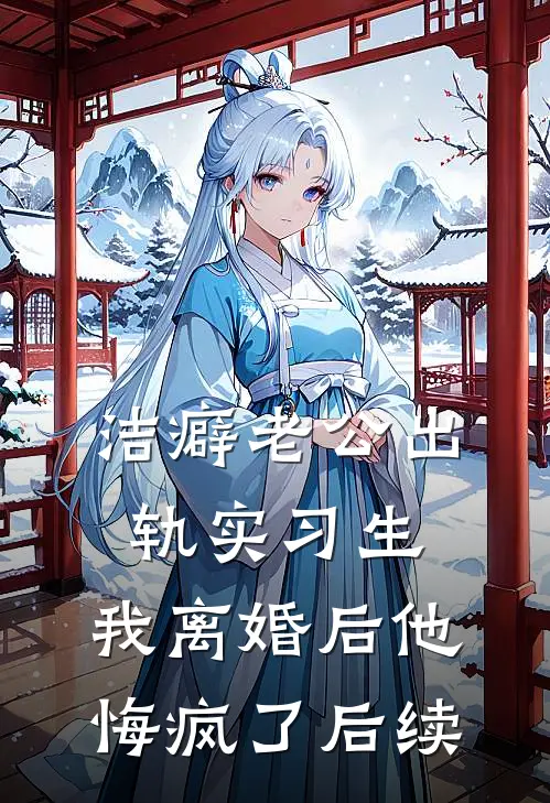 洁癖老公出轨实习生，我离婚后他悔疯了后续