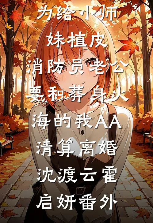 为给小师妹植皮，消防员老公要和葬身火海的我AA清算离婚沈渡云霍启妍番外