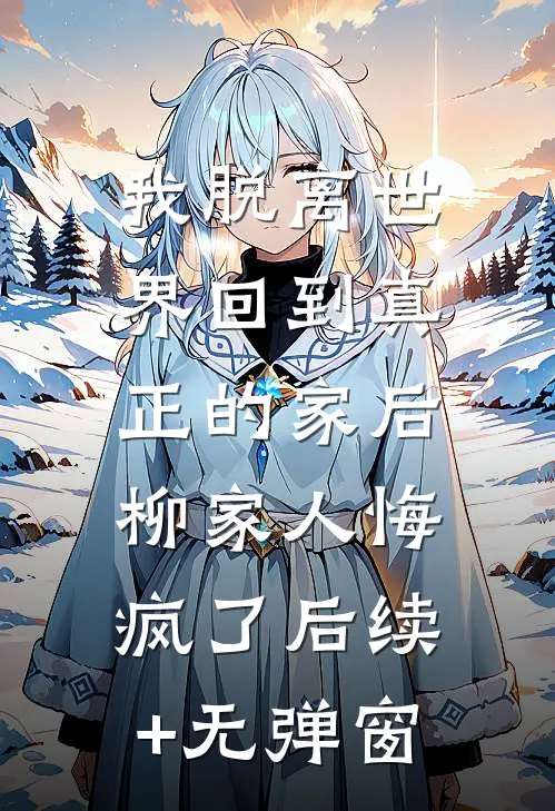 我脱离世界回到真正的家后，柳家人悔疯了后续+无弹窗