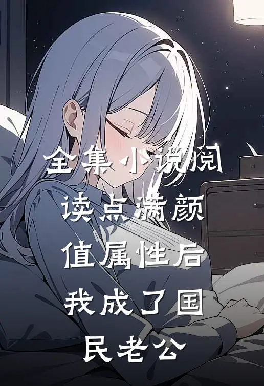 全集小说阅读点满颜值属性后，我成了国民老公