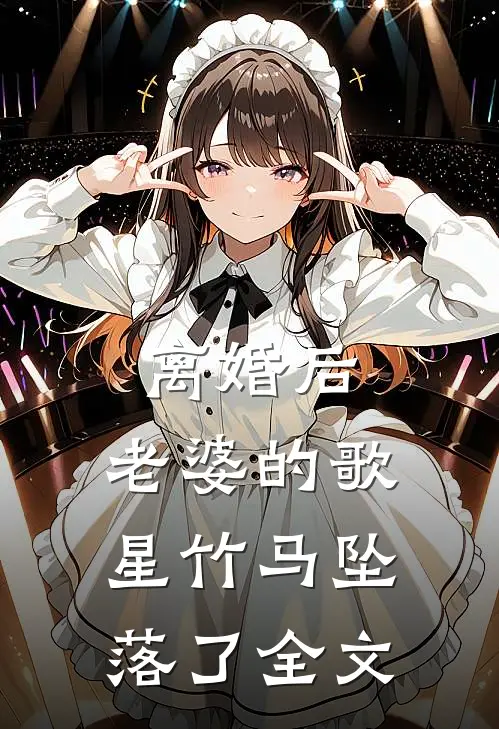 离婚后，老婆的歌星竹马坠落了全文