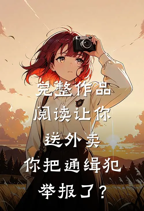 完整作品阅读让你送外卖，你把通缉犯举报了？