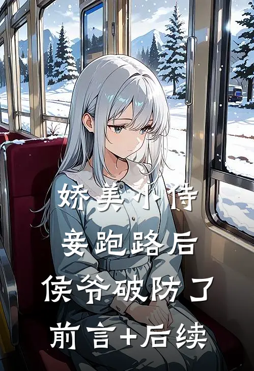 娇美小侍妾跑路后，侯爷破防了前言+后续