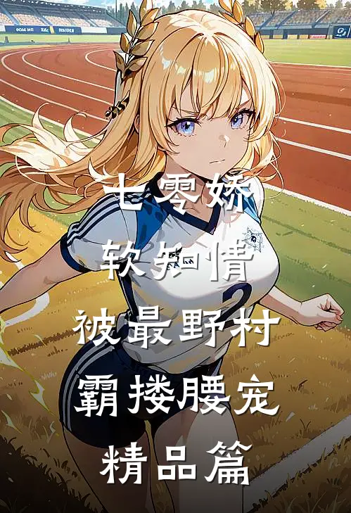 七零娇软知情，被最野村霸搂腰宠精品篇