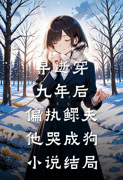 早逝穿九年后，偏执鳏夫他哭成狗小说结局