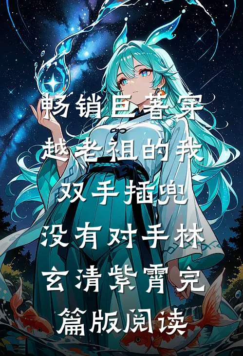 畅销巨著穿越老祖的我双手插兜，没有对手林玄清紫霄完篇版阅读