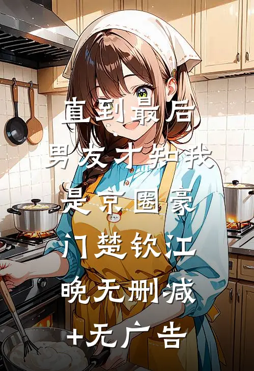 直到最后，男友才知我是京圈豪门楚钦江晚无删减+无广告