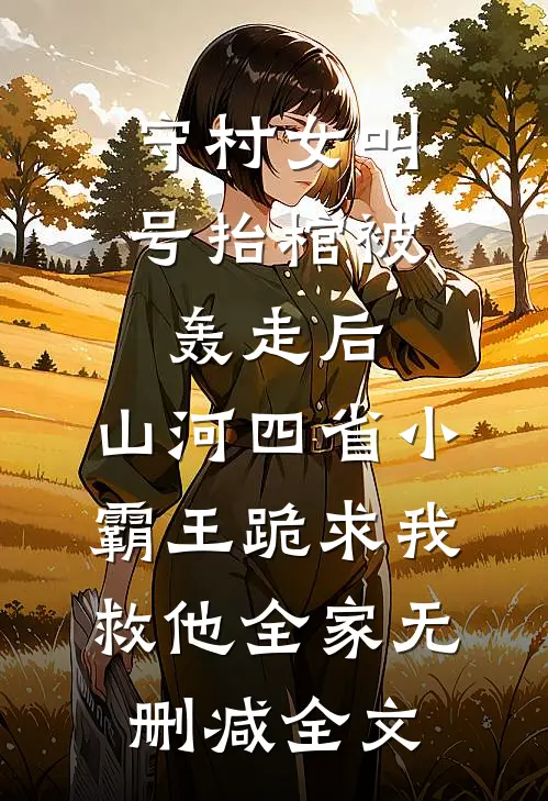 守村女叫号抬棺被轰走后，山河四省小霸王跪求我救他全家无删减全文