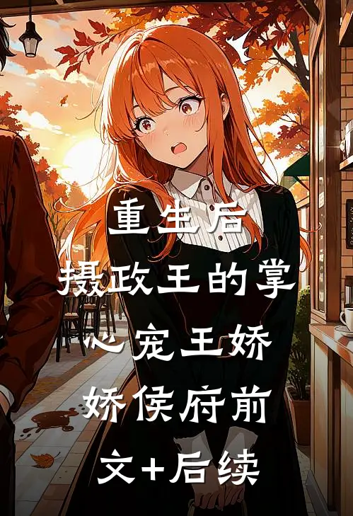重生后：摄政王的掌心宠王娇娇侯府前文+后续