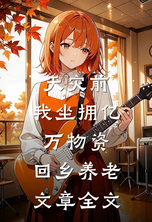 天灾前，我坐拥亿万物资，回乡养老文章全文
