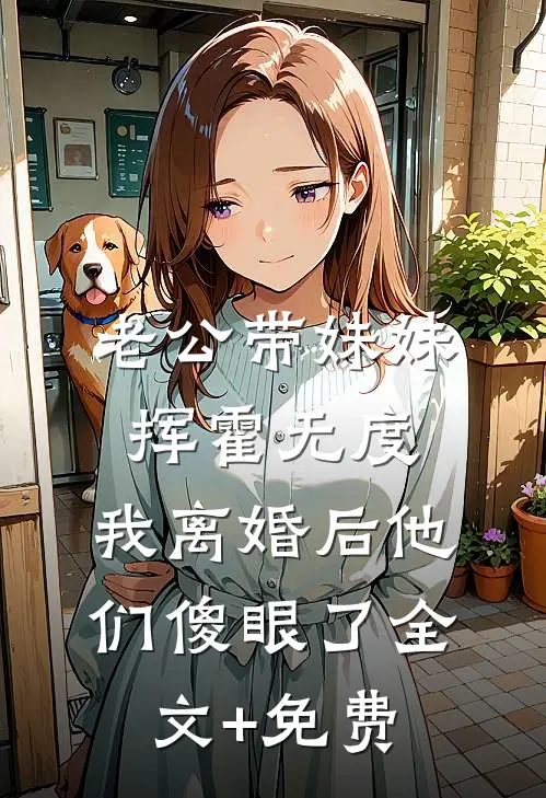 老公带妹妹挥霍无度，我离婚后他们傻眼了全文+免费
