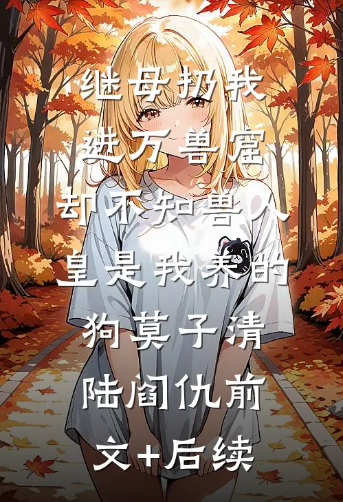 继母扔我进万兽窟，却不知兽人皇是我养的狗莫子清陆阎仇前文+后续