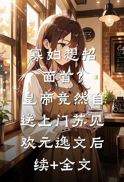 寡妇想招面首？皇帝竟然自送上门苏见欢元逸文后续+全文