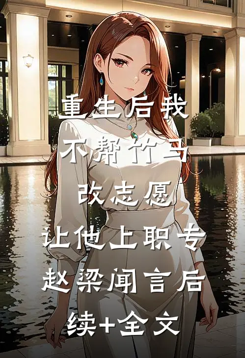 重生后我不帮竹马改志愿，让他上职专赵梁闻言后续+全文