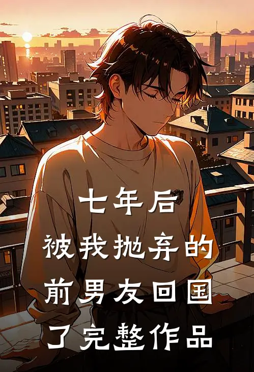 七年后，被我抛弃的前男友回国了完整作品