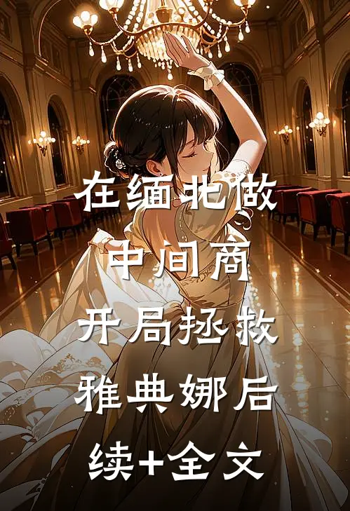 在缅北做中间商，开局拯救雅典娜后续+全文