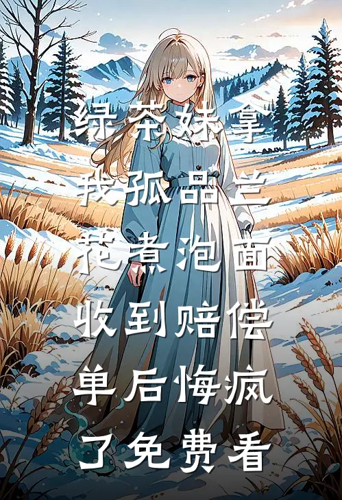 绿茶妹拿我孤品兰花煮泡面，收到赔偿单后悔疯了免费看