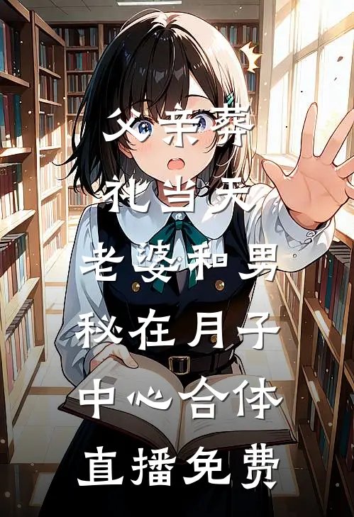 父亲葬礼当天，老婆和男秘在月子中心合体直播免费