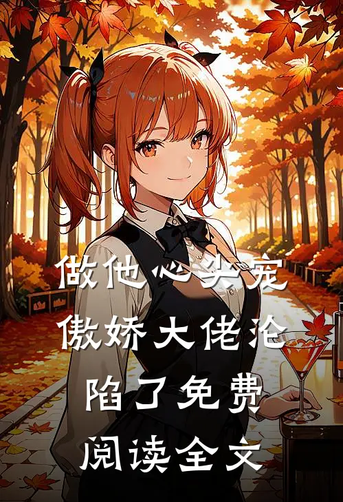 做他心尖宠，傲娇大佬沦陷了免费阅读全文