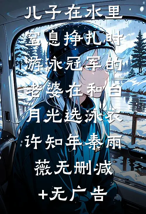 儿子在水里窒息挣扎时，游泳冠军的老婆在和白月光选泳衣许知年秦雨薇无删减+无广告