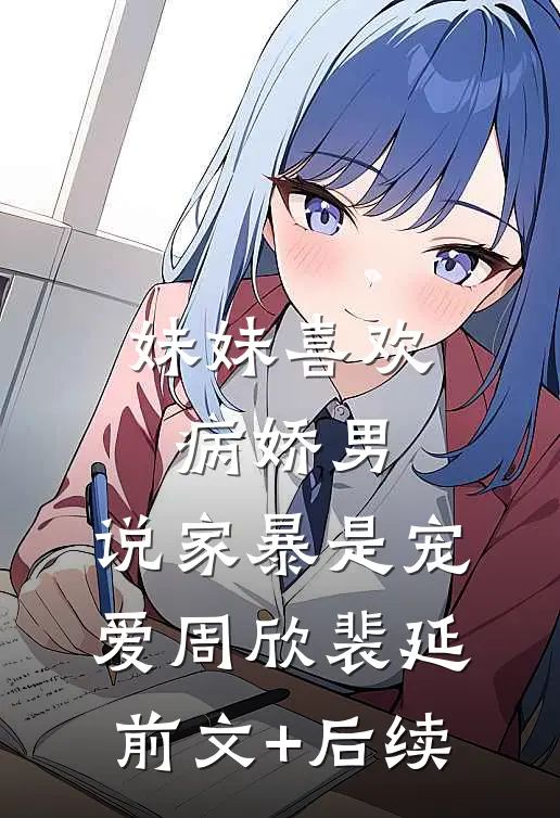 妹妹喜欢病娇男，说家暴是宠爱周欣裴延前文+后续