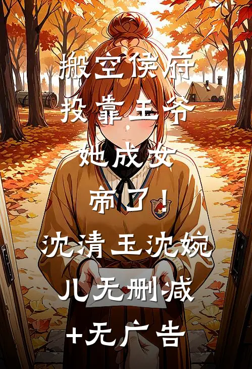搬空侯府投靠王爷，她成女帝了！沈清玉沈婉儿无删减+无广告