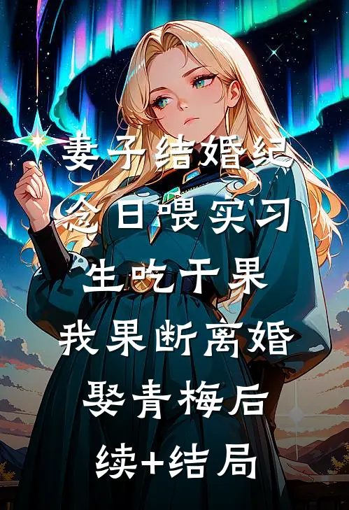 妻子结婚纪念日喂实习生吃干果，我果断离婚娶青梅后续+结局