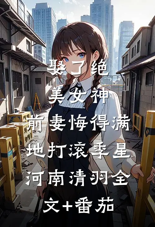 娶了绝美女神，前妻悔得满地打滚季星河南清羽全文+番茄