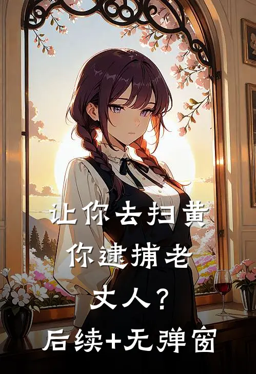 让你去扫黄，你逮捕老丈人？后续+无弹窗