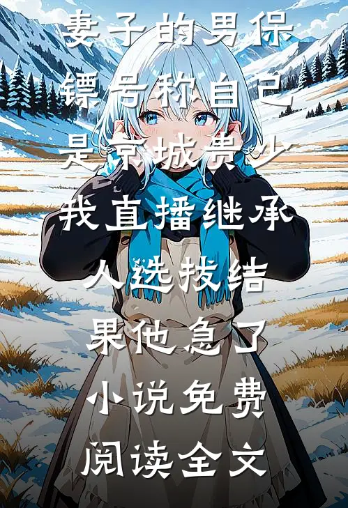 妻子的男保镖号称自己是京城贵少，我直播继承人选拔结果他急了小说免费阅读全文