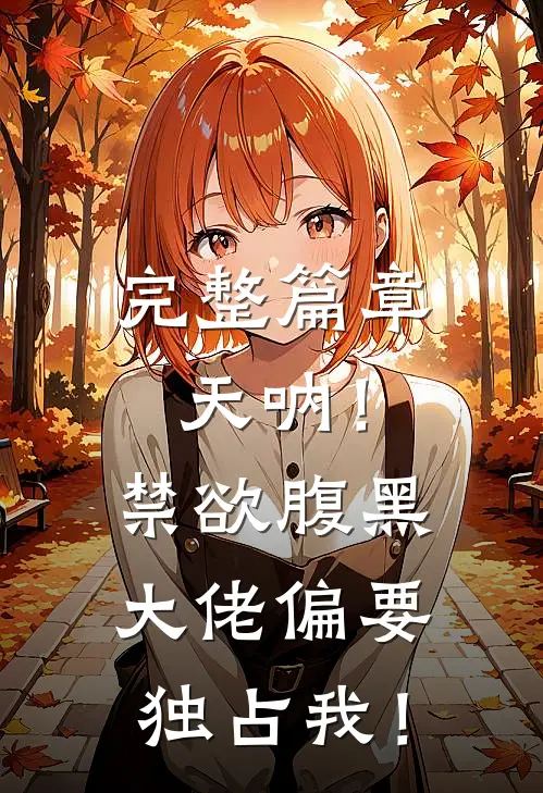完整篇章天呐！禁欲腹黑大佬偏要独占我！