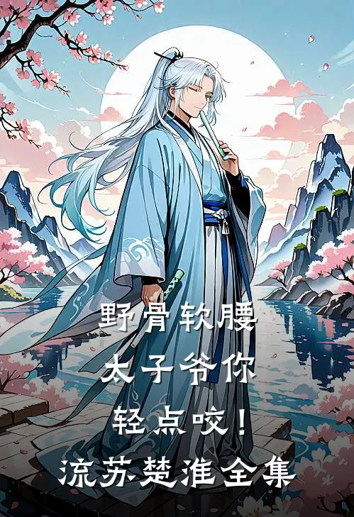 野骨软腰，太子爷你轻点咬！流苏楚淮全集