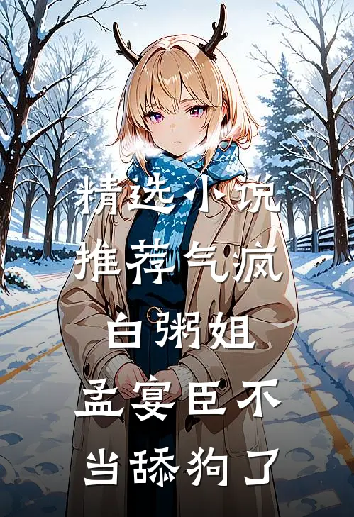 精选小说推荐气疯白粥姐，孟宴臣不当舔狗了