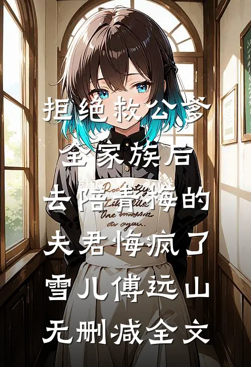 拒绝救公爹全家族后，去陪青梅的夫君悔疯了雪儿傅远山无删减全文