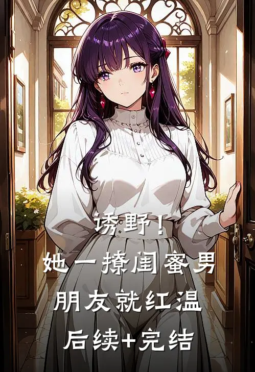 诱野！她一撩，闺蜜男朋友就红温后续+完结