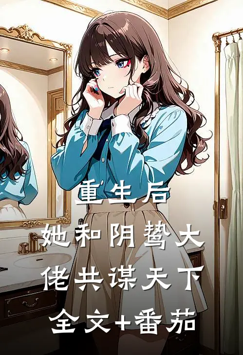 重生后，她和阴鸷大佬共谋天下全文+番茄