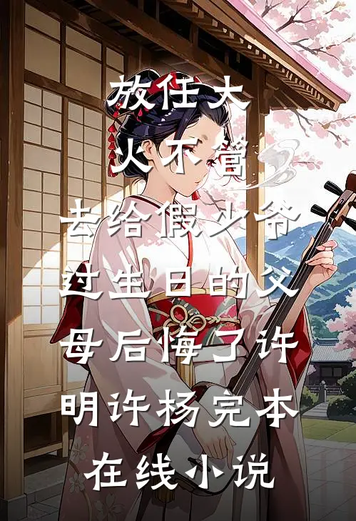 放任大火不管，去给假少爷过生日的父母后悔了许明许杨完本在线小说