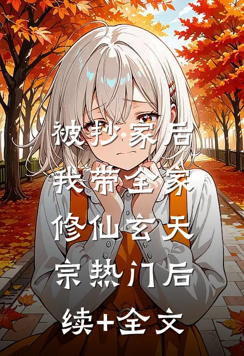 被抄家后，我带全家修仙玄天宗热门后续+全文